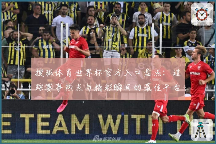 搜狐体育世界杯官方入口盘点：追踪赛事热点与精彩瞬间的最佳平台