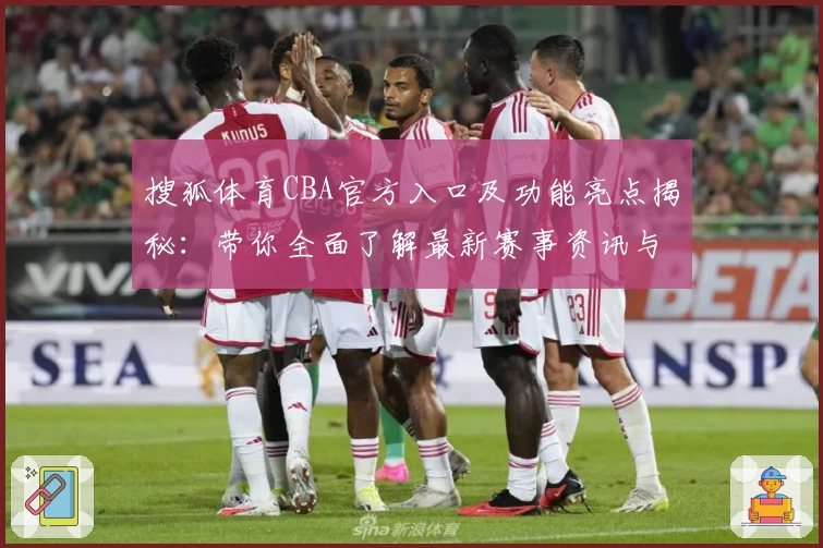 搜狐体育CBA官方入口及功能亮点揭秘：带你全面了解最新赛事资讯与专属内容