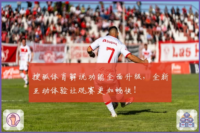 搜狐体育解说功能全面升级，全新互动体验让观赛更加畅快！