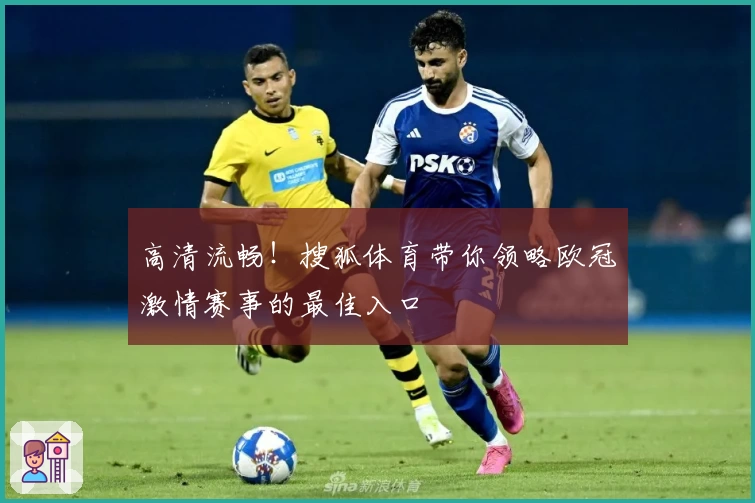 高清流畅！搜狐体育带你领略欧冠激情赛事的最佳入口
